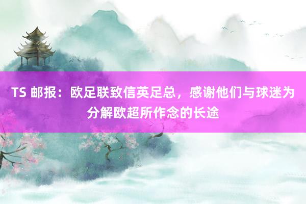 TS 邮报：欧足联致信英足总，感谢他们与球迷为分解欧超所作念的长途