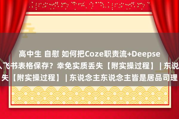 高中生 自慰 如何把Coze职责流+Deepseek生成的实质，批量插入飞书表格保存？幸免实质丢失【附实操过程】 | 东说念主东说念主皆是居品司理