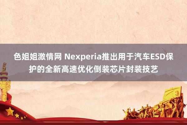 色姐姐激情网 Nexperia推出用于汽车ESD保护的全新高速优化倒装芯片封装技艺