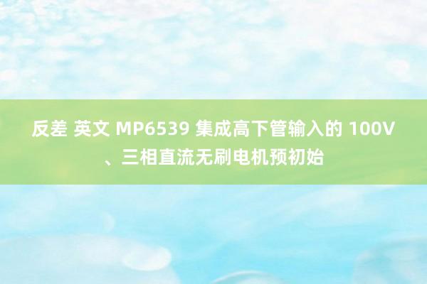 反差 英文 MP6539 集成高下管输入的 100V、三相直流无刷电机预初始