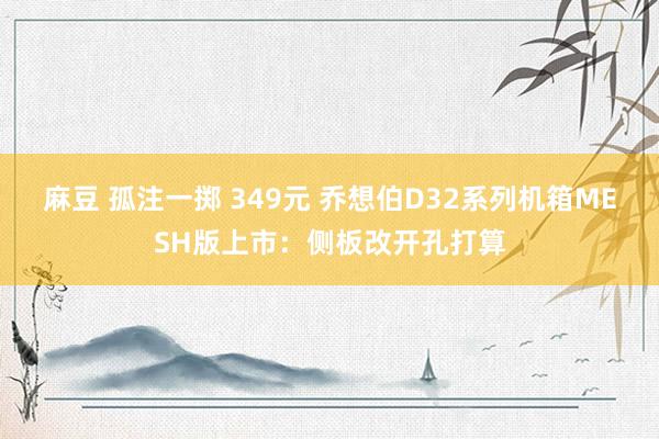 麻豆 孤注一掷 349元 乔想伯D32系列机箱MESH版上市：侧板改开孔打算