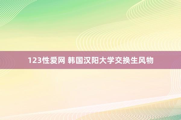 123性爱网 韩国汉阳大学交换生风物