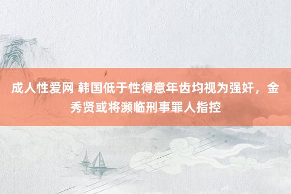 成人性爱网 韩国低于性得意年齿均视为强奸，金秀贤或将濒临刑事罪人指控