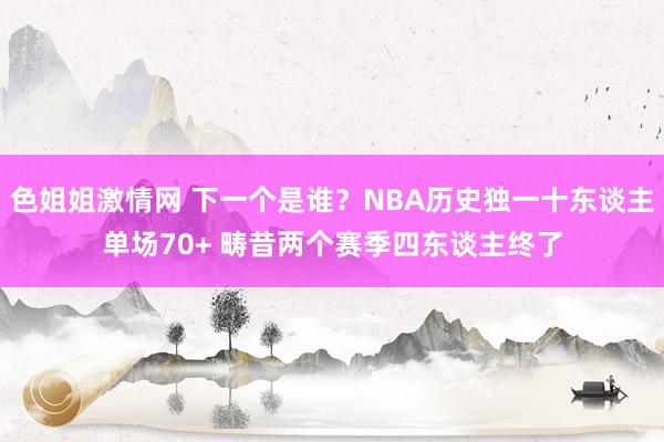 色姐姐激情网 下一个是谁？NBA历史独一十东谈主单场70+ 畴昔两个赛季四东谈主终了
