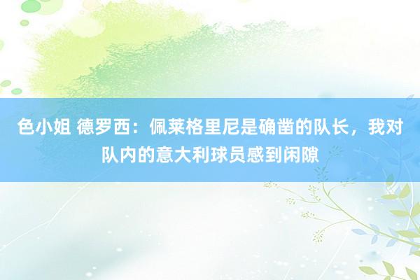 色小姐 德罗西：佩莱格里尼是确凿的队长，我对队内的意大利球员感到闲隙