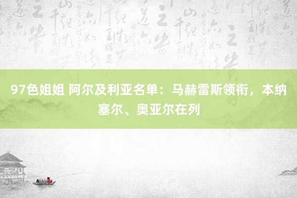 97色姐姐 阿尔及利亚名单：马赫雷斯领衔，本纳塞尔、奥亚尔在列