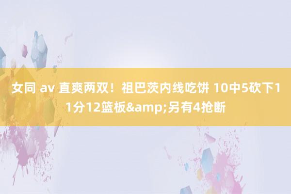 女同 av 直爽两双！祖巴茨内线吃饼 10中5砍下11分12篮板&另有4抢断