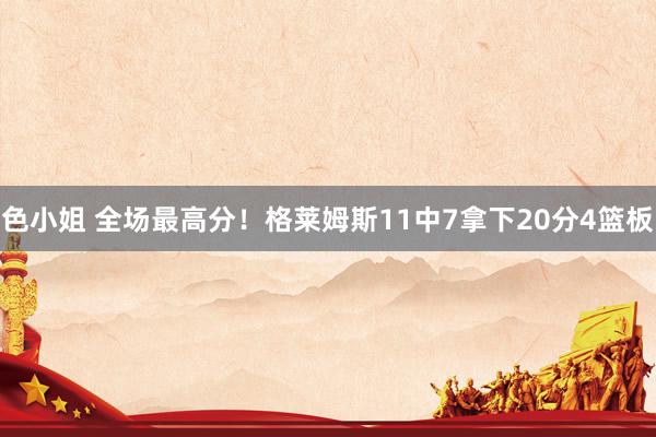 色小姐 全场最高分！格莱姆斯11中7拿下20分4篮板