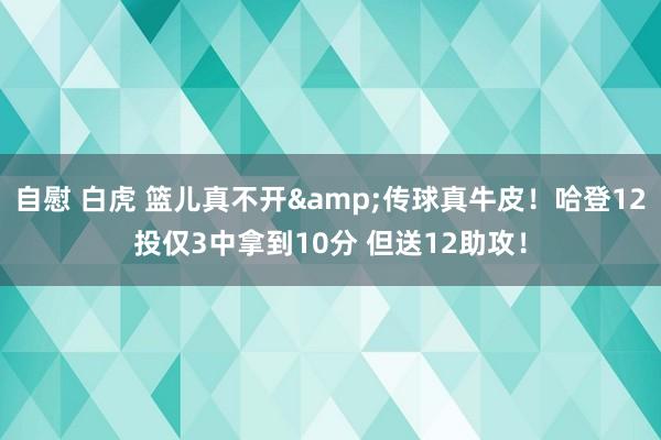 自慰 白虎 篮儿真不开&传球真牛皮！哈登12投仅3中拿到10分 但送12助攻！