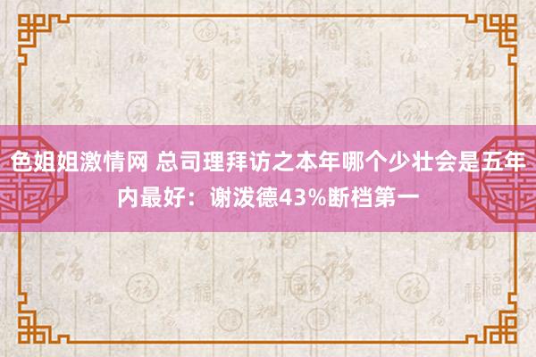 色姐姐激情网 总司理拜访之本年哪个少壮会是五年内最好：谢泼德43%断档第一