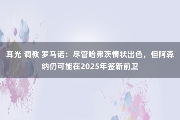耳光 调教 罗马诺：尽管哈弗茨情状出色，但阿森纳仍可能在2025年签新前卫