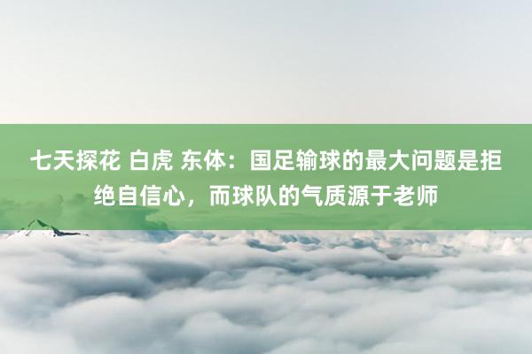 七天探花 白虎 东体：国足输球的最大问题是拒绝自信心，而球队的气质源于老师