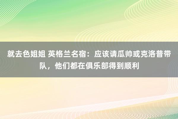 就去色姐姐 英格兰名宿：应该请瓜帅或克洛普带队，他们都在俱乐部得到顺利