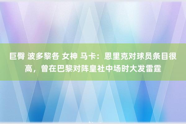 巨臀 波多黎各 女神 马卡：恩里克对球员条目很高，曾在巴黎对阵皇社中场时大发雷霆