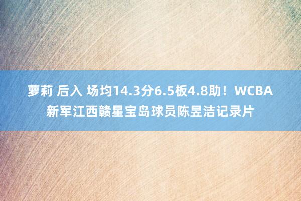 萝莉 后入 场均14.3分6.5板4.8助！WCBA新军江西赣星宝岛球员陈昱洁记录片