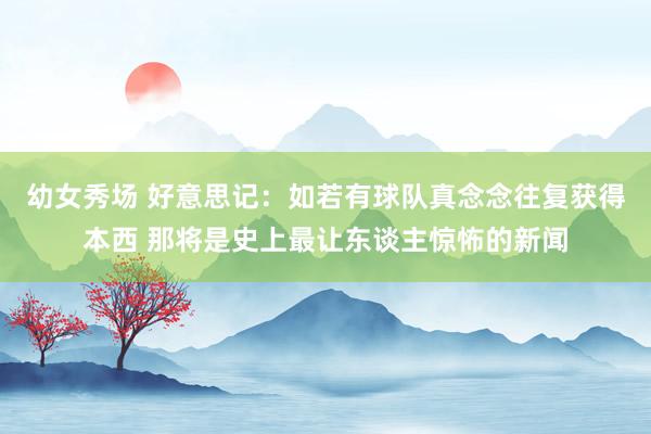 幼女秀场 好意思记：如若有球队真念念往复获得本西 那将是史上最让东谈主惊怖的新闻