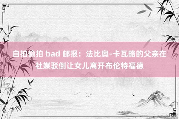 自拍偷拍 bad 邮报：法比奥-卡瓦略的父亲在社媒驳倒让女儿离开布伦特福德