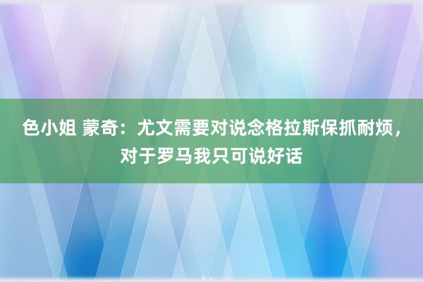 色小姐 蒙奇：尤文需要对说念格拉斯保抓耐烦，对于罗马我只可说好话