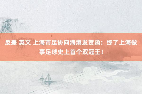 反差 英文 上海市足协向海港发贺函：终了上海做事足球史上首个双冠王！