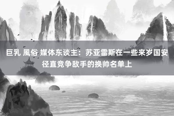 巨乳 風俗 媒体东谈主：苏亚雷斯在一些来岁国安径直竞争敌手的换帅名单上