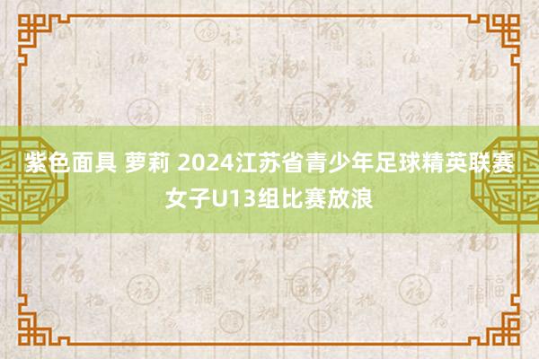 紫色面具 萝莉 2024江苏省青少年足球精英联赛女子U13组比赛放浪