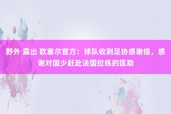 野外 露出 欧塞尔官方：球队收到足协感谢信，感谢对国少赶赴法国拉练的匡助