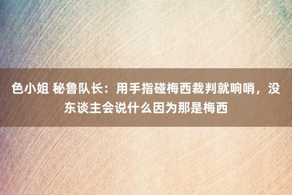 色小姐 秘鲁队长：用手指碰梅西裁判就响哨，没东谈主会说什么因为那是梅西