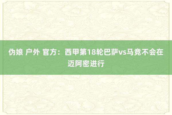 伪娘 户外 官方：西甲第18轮巴萨vs马竞不会在迈阿密进行