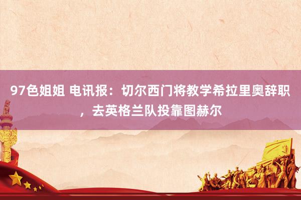 97色姐姐 电讯报：切尔西门将教学希拉里奥辞职，去英格兰队投靠图赫尔