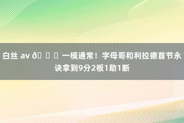 白丝 av 😂一模通常！字母哥和利拉德首节永诀拿到9分2板1助1断