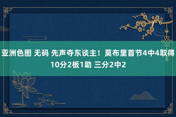 亚洲色图 无码 先声夺东谈主！莫布里首节4中4取得10分2板1助 三分2中2