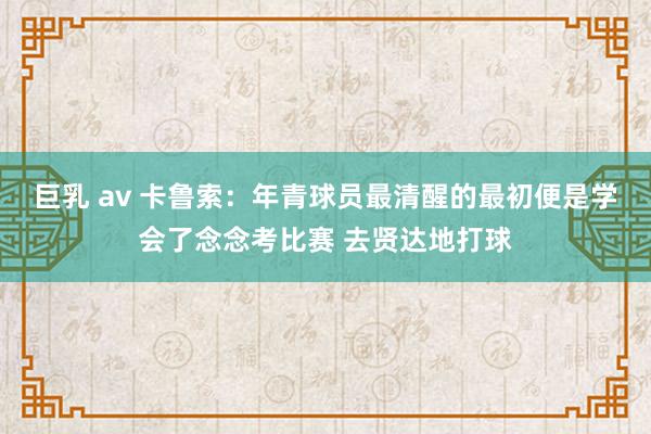 巨乳 av 卡鲁索：年青球员最清醒的最初便是学会了念念考比赛 去贤达地打球