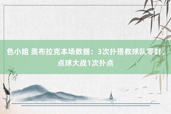 色小姐 奥布拉克本场数据：3次扑搭救球队零封，点球大战1次扑点