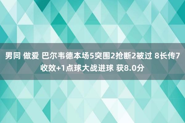 男同 做爱 巴尔韦德本场5突围2抢断2被过 8长传7收效+1点球大战进球 获8.0分
