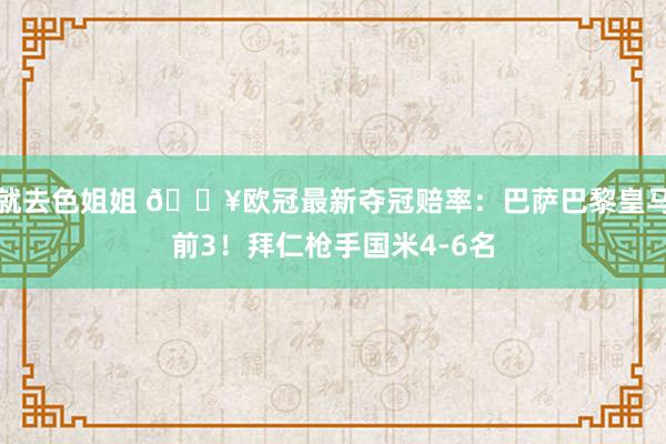 就去色姐姐 🔥欧冠最新夺冠赔率：巴萨巴黎皇马前3！拜仁枪手国米4-6名