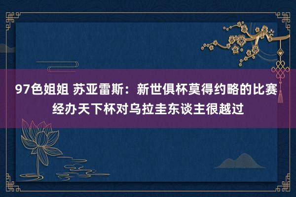 97色姐姐 苏亚雷斯：新世俱杯莫得约略的比赛 经办天下杯对乌拉圭东谈主很越过