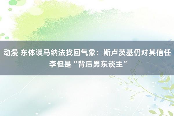 动漫 东体谈马纳法找回气象：斯卢茨基仍对其信任 李但是“背后男东谈主”