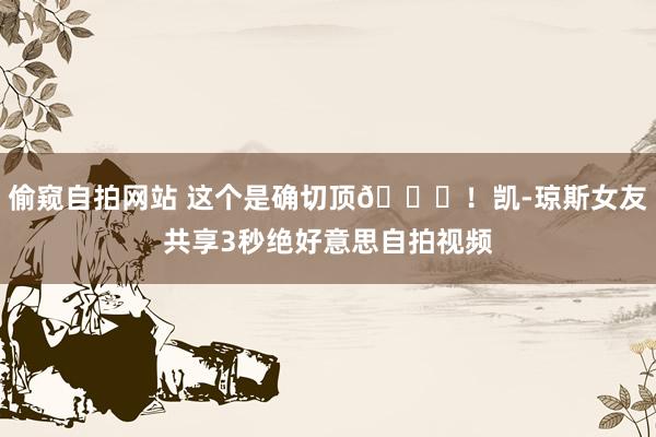 偷窥自拍网站 这个是确切顶😍！凯-琼斯女友共享3秒绝好意思自拍视频