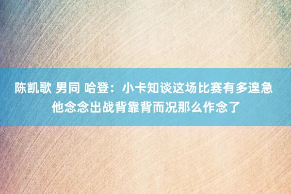 陈凯歌 男同 哈登：小卡知谈这场比赛有多遑急 他念念出战背靠背而况那么作念了