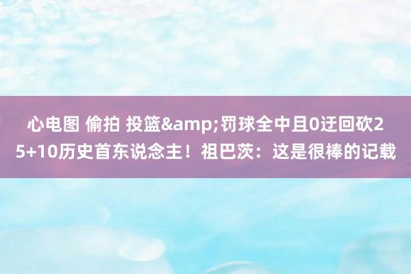 心电图 偷拍 投篮&罚球全中且0迂回砍25+10历史首东说念主!祖巴茨:这是很棒的记载