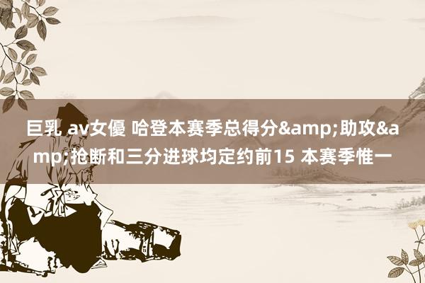 巨乳 av女優 哈登本赛季总得分&助攻&抢断和三分进球均定约前15 本赛季惟一