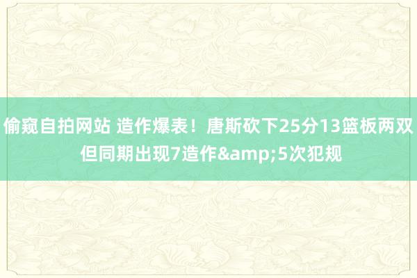 偷窥自拍网站 造作爆表！唐斯砍下25分13篮板两双 但同期出现7造作&5次犯规