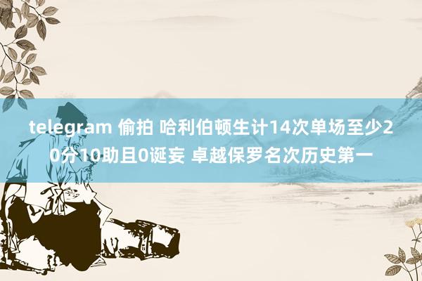 telegram 偷拍 哈利伯顿生计14次单场至少20分10助且0诞妄 卓越保罗名次历史第一