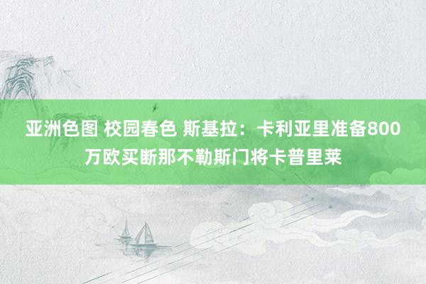 亚洲色图 校园春色 斯基拉：卡利亚里准备800万欧买断那不勒斯门将卡普里莱