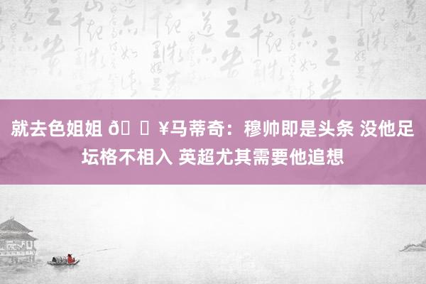 就去色姐姐 🔥马蒂奇：穆帅即是头条 没他足坛格不相入 英超尤其需要他追想