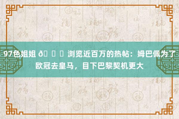 97色姐姐 👀浏览近百万的热帖：姆巴佩为了欧冠去皇马，目下巴黎契机更大