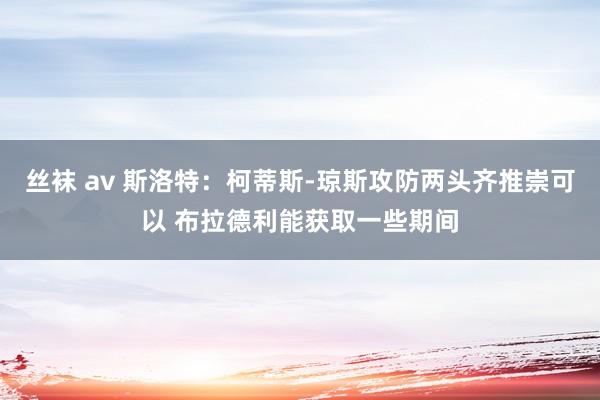 丝袜 av 斯洛特：柯蒂斯-琼斯攻防两头齐推崇可以 布拉德利能获取一些期间