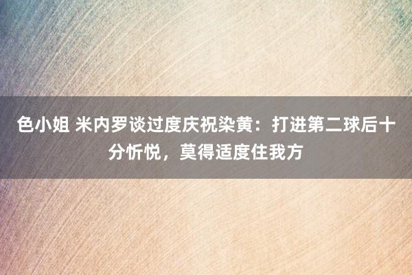 色小姐 米内罗谈过度庆祝染黄：打进第二球后十分忻悦，莫得适度住我方