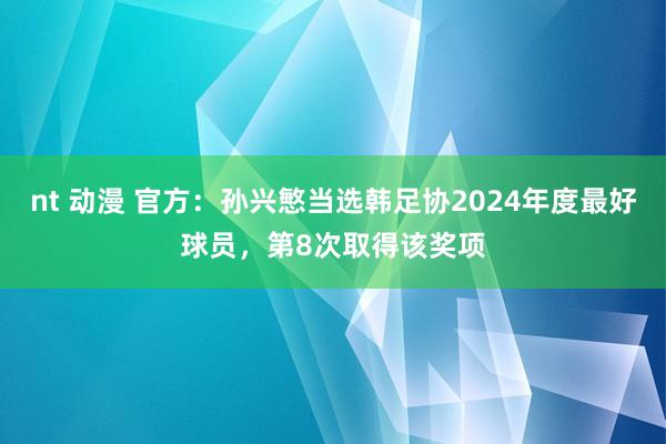 nt 动漫 官方：孙兴慜当选韩足协2024年度最好球员，第8次取得该奖项