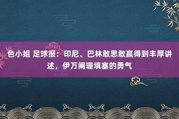 色小姐 足球报：印尼、巴林敢思敢赢得到丰厚讲述，伊万阑珊填塞的勇气